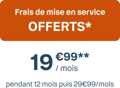 Frais de mise en service OFFERTS* 19€99/mois pendant 12 mois puis 29€99/mois