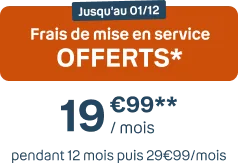 Frais de mise en service OFFERTS* 19€99/mois pendant 12 mois puis 29€99/mois