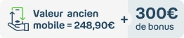 Valeur ancien mobile = 248,90€ + 300€ de bonus**