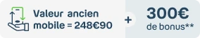 Valeur ancien mobile = 248,90€ + 300€ de bonus**